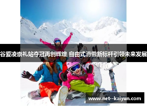 谷爱凌崇礼站夺冠再创辉煌 自由式滑雪新标杆引领未来发展