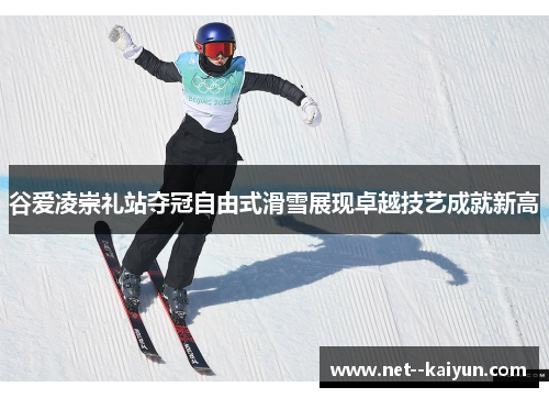 谷爱凌崇礼站夺冠自由式滑雪展现卓越技艺成就新高