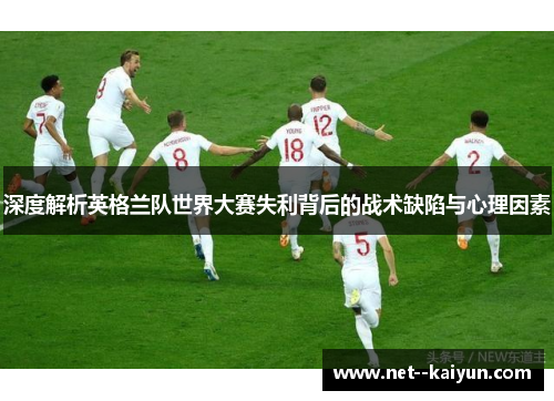 深度解析英格兰队世界大赛失利背后的战术缺陷与心理因素