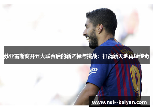 苏亚雷斯离开五大联赛后的新选择与挑战:征战新天地再续传奇 苏亚雷斯离开五大联赛后的新选择与挑战:征战新天地再续传奇
