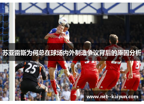 苏亚雷斯为何总在球场内外制造争议背后的原因分析 苏亚雷斯为何总在球场内外制造争议背后的原因分析