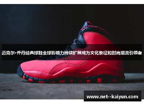 迈克尔·乔丹经典球鞋全球影响力持续扩展成为文化象征和时尚潮流引领者 迈克尔·乔丹经典球鞋全球影响力持续扩展成为文化象征和时尚潮流引领者