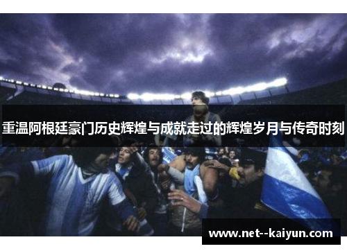重温阿根廷豪门历史辉煌与成就走过的辉煌岁月与传奇时刻 重温阿根廷豪门历史辉煌与成就走过的辉煌岁月与传奇时刻