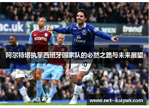 阿尔特塔执掌西班牙国家队的必然之路与未来展望