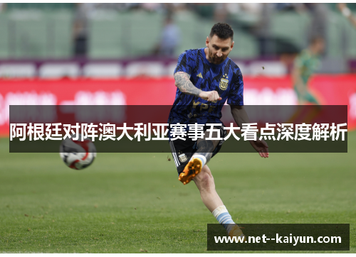 阿根廷对阵澳大利亚赛事五大看点深度解析 阿根廷对阵澳大利亚赛事五大看点深度解析
