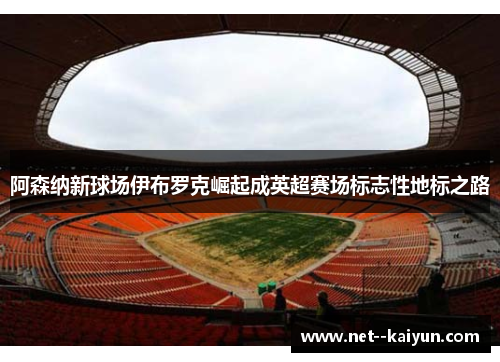 阿森纳新球场伊布罗克崛起成英超赛场标志性地标之路 阿森纳新球场伊布罗克崛起成英超赛场标志性地标之路