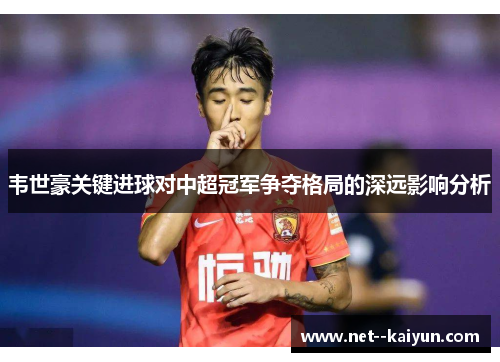 韦世豪关键进球对中超冠军争夺格局的深远影响分析 韦世豪关键进球对中超冠军争夺格局的深远影响分析