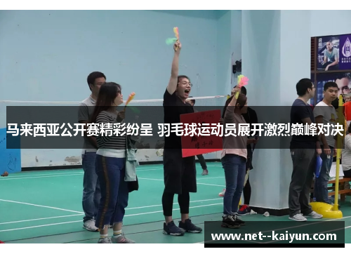 马来西亚公开赛精彩纷呈 羽毛球运动员展开激烈巅峰对决