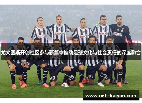 尤文图斯开创社区参与新篇章推动足球文化与社会责任的深度融合 尤文图斯开创社区参与新篇章推动足球文化与社会责任的深度融合