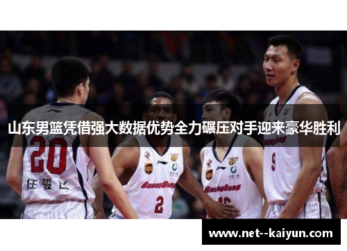 山东男篮凭借强大数据优势全力碾压对手迎来豪华胜利 山东男篮凭借强大数据优势全力碾压对手迎来豪华胜利