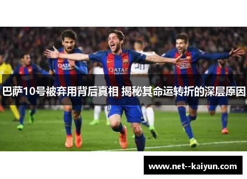 巴萨10号被弃用背后真相 揭秘其命运转折的深层原因 巴萨10号被弃用背后真相 揭秘其命运转折的深层原因