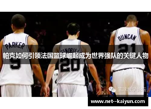 帕克如何引领法国篮球崛起成为世界强队的关键人物 帕克如何引领法国篮球崛起成为世界强队的关键人物