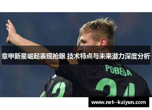 意甲新星崛起表现抢眼 技术特点与未来潜力深度分析 意甲新星崛起表现抢眼 技术特点与未来潜力深度分析