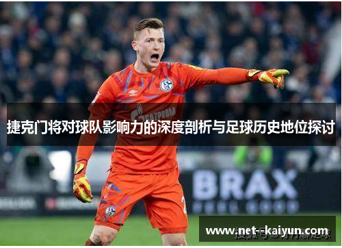 捷克门将对球队影响力的深度剖析与足球历史地位探讨 捷克门将对球队影响力的深度剖析与足球历史地位探讨