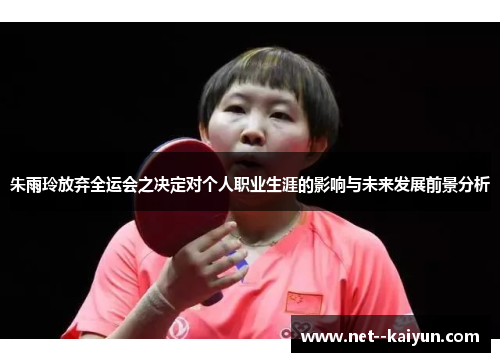 朱雨玲放弃全运会之决定对个人职业生涯的影响与未来发展前景分析