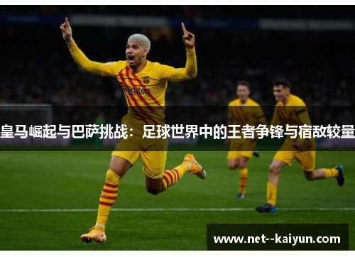 皇马崛起与巴萨挑战:足球世界中的王者争锋与宿敌较量 皇马崛起与巴萨挑战:足球世界中的王者争锋与宿敌较量