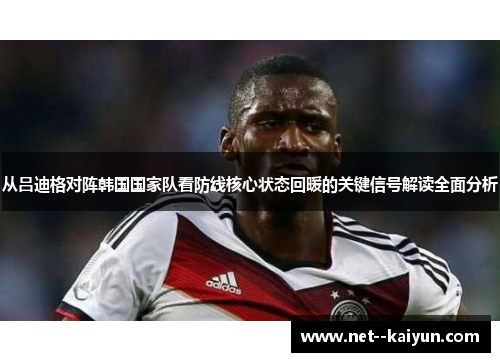 从吕迪格对阵韩国国家队看防线核心状态回暖的关键信号解读全面分析