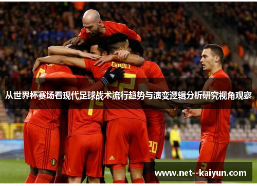 从世界杯赛场看现代足球战术流行趋势与演变逻辑分析研究视角观察 从世界杯赛场看现代足球战术流行趋势与演变逻辑分析研究视角观察