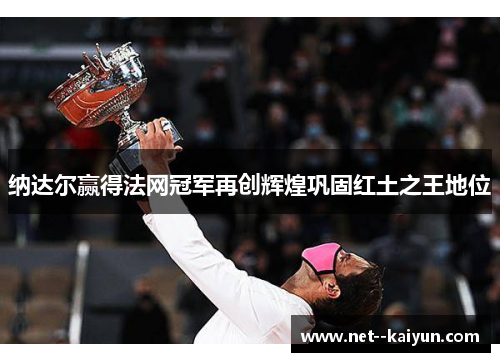纳达尔赢得法网冠军再创辉煌巩固红土之王地位 纳达尔赢得法网冠军再创辉煌巩固红土之王地位