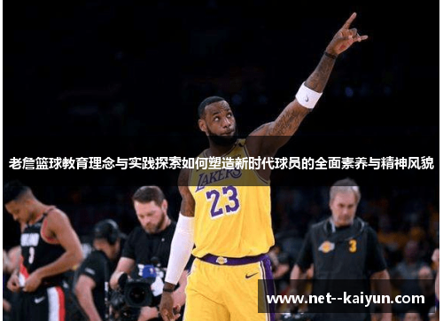 老詹篮球教育理念与实践探索如何塑造新时代球员的全面素养与精神风貌 老詹篮球教育理念与实践探索如何塑造新时代球员的全面素养与精神风貌