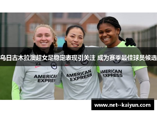 乌日古木拉澳超女足稳定表现引关注 成为赛季最佳球员候选 乌日古木拉澳超女足稳定表现引关注 成为赛季最佳球员候选