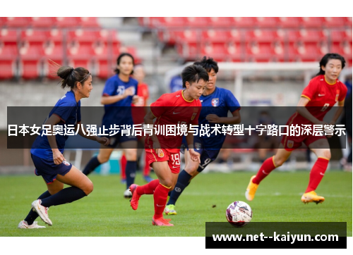 日本女足奥运八强止步背后青训困境与战术转型十字路口的深层警示