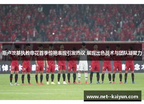 斯卢茨基执教申花首季惊艳表现引发热议 展现出色战术与团队凝聚力
