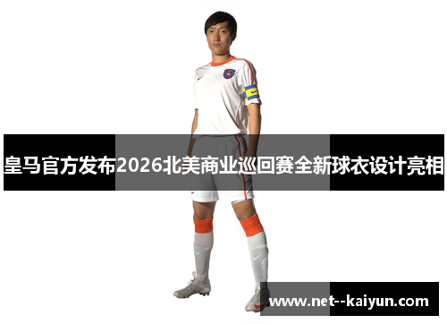 皇马官方发布2026北美商业巡回赛全新球衣设计亮相