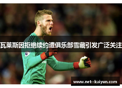 瓦莱斯因拒绝续约遭俱乐部雪藏引发广泛关注