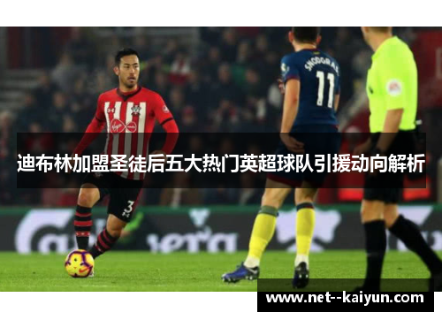 迪布林加盟圣徒后五大热门英超球队引援动向解析