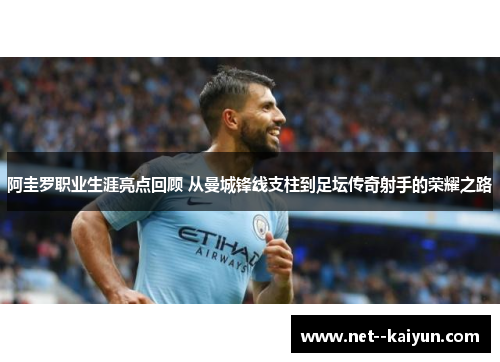 阿圭罗职业生涯亮点回顾 从曼城锋线支柱到足坛传奇射手的荣耀之路